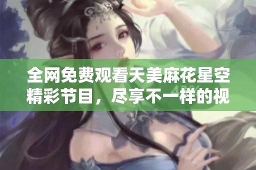 全网免费观看天美麻花星空精彩节目，尽享不一样的视听体验