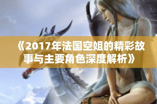 《2017年法国空姐的精彩故事与主要角色深度解析》