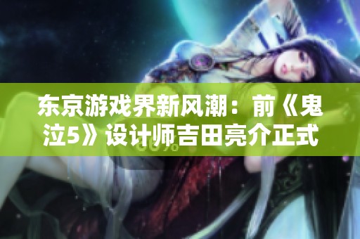 东京游戏界新风潮：前《鬼泣5》设计师吉田亮介正式加入SE