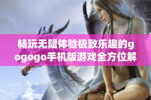畅玩无阻体验极致乐趣的gogogo手机版游戏全方位解析与推荐