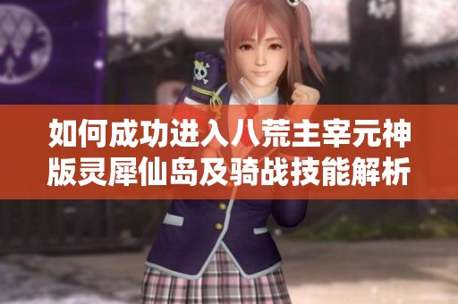 如何成功进入八荒主宰元神版灵犀仙岛及骑战技能解析