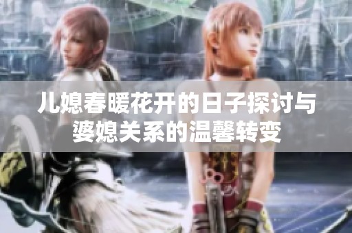 儿媳春暖花开的日子探讨与婆媳关系的温馨转变