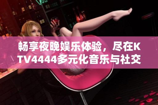 畅享夜晚娱乐体验，尽在KTV4444多元化音乐与社交空间