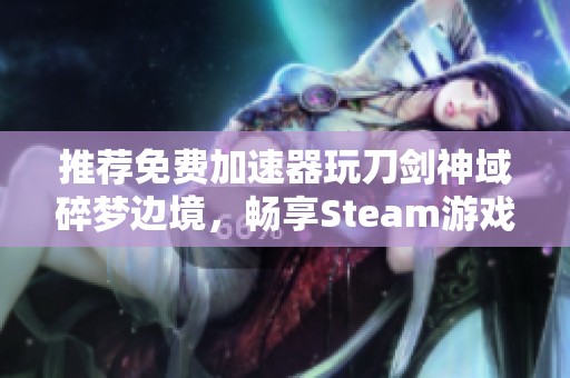 推荐免费加速器玩刀剑神域碎梦边境，畅享Steam游戏体验