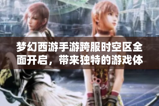 梦幻西游手游跨服时空区全面开启，带来独特的游戏体验与乐趣