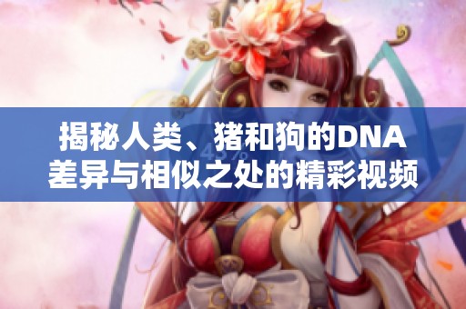 揭秘人类、猪和狗的DNA差异与相似之处的精彩视频探讨