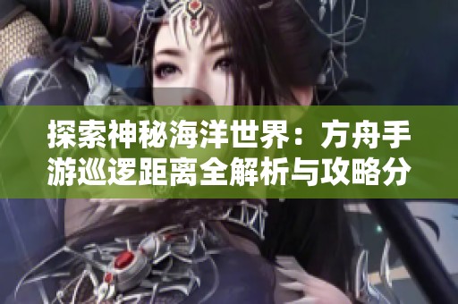 探索神秘海洋世界：方舟手游巡逻距离全解析与攻略分享