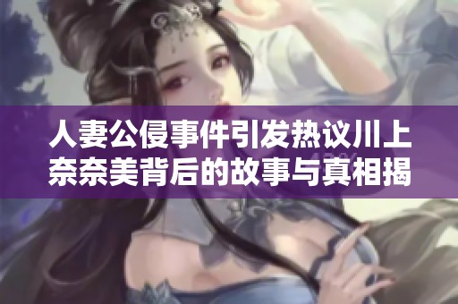 人妻公侵事件引发热议川上奈奈美背后的故事与真相揭秘