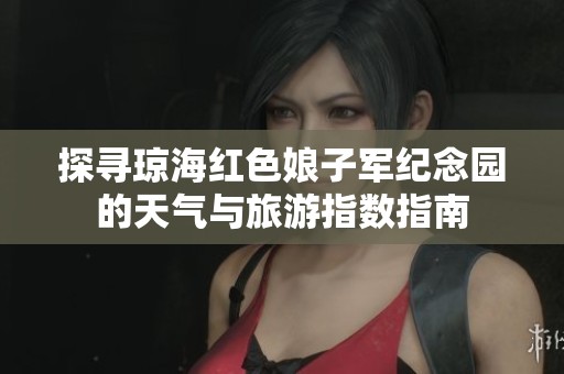 探寻琼海红色娘子军纪念园的天气与旅游指数指南