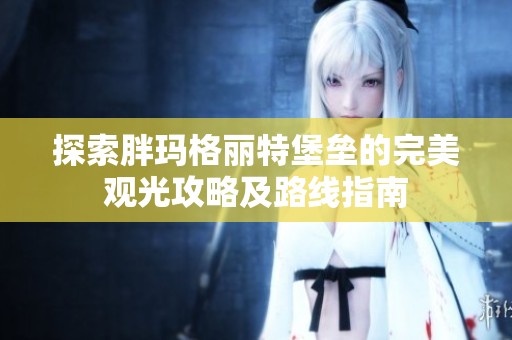 探索胖玛格丽特堡垒的完美观光攻略及路线指南