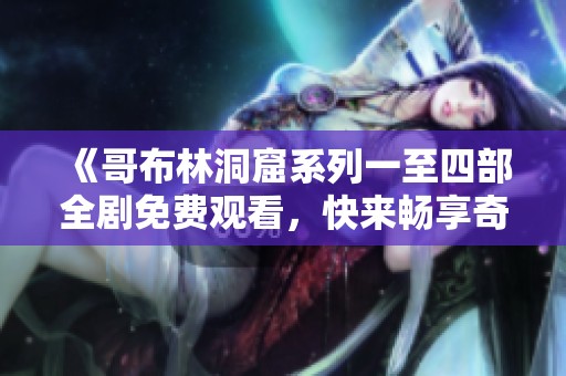《哥布林洞窟系列一至四部全剧免费观看，快来畅享奇幻冒险之旅》