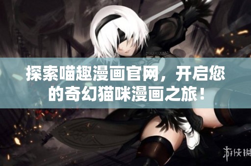 探索喵趣漫画官网，开启您的奇幻猫咪漫画之旅！