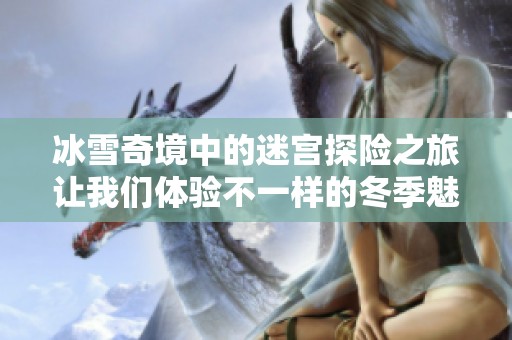 冰雪奇境中的迷宫探险之旅让我们体验不一样的冬季魅力