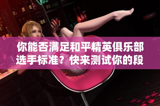 你能否满足和平精英俱乐部选手标准？快来测试你的段位！