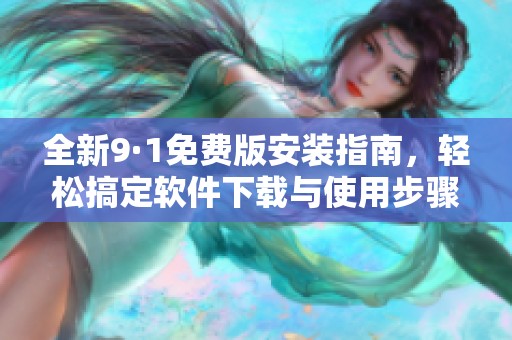 全新9·1免费版安装指南，轻松搞定软件下载与使用步骤