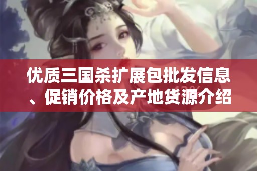 优质三国杀扩展包批发信息、促销价格及产地货源介绍