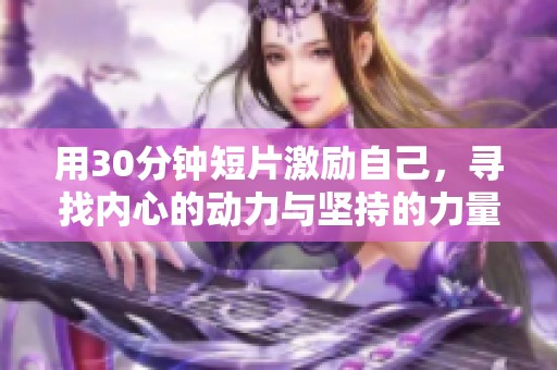 用30分钟短片激励自己，寻找内心的动力与坚持的力量
