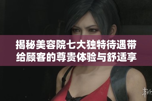 揭秘美容院七大独特待遇带给顾客的尊贵体验与舒适享受