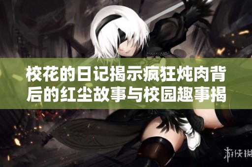 校花的日记揭示疯狂炖肉背后的红尘故事与校园趣事揭秘