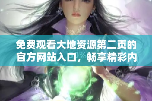 免费观看大地资源第二页的官方网站入口，畅享精彩内容随时访问