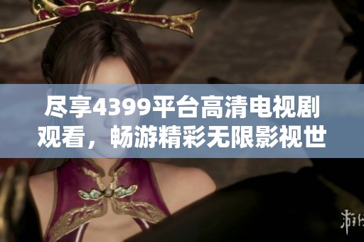 尽享4399平台高清电视剧观看，畅游精彩无限影视世界