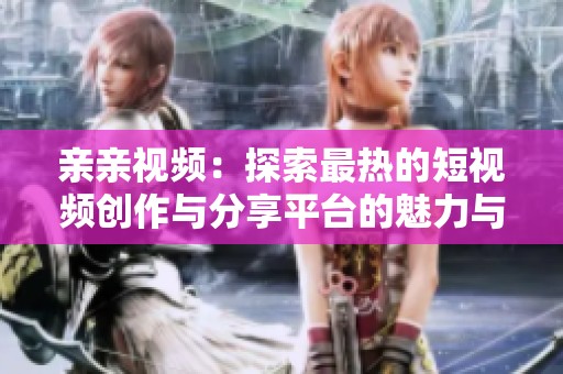 亲亲视频：探索最热的短视频创作与分享平台的魅力与特色