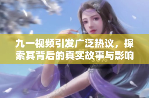 九一视频引发广泛热议，探索其背后的真实故事与影响力