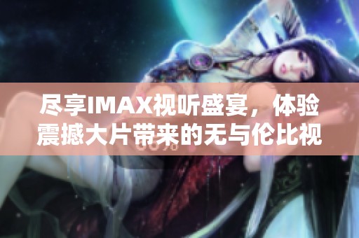尽享IMAX视听盛宴，体验震撼大片带来的无与伦比视觉冲击感