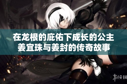 在龙根的庇佑下成长的公主姜宜珠与姜封的传奇故事