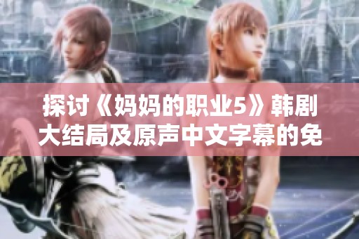 探讨《妈妈的职业5》韩剧大结局及原声中文字幕的免费获取方式