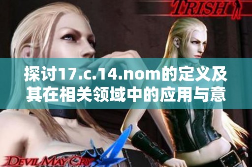 探讨17.c.14.nom的定义及其在相关领域中的应用与意义分析