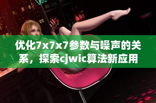 优化7x7x7参数与噪声的关系，探索cjwic算法新应用