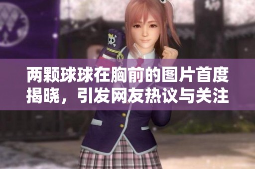 两颗球球在胸前的图片首度揭晓，引发网友热议与关注