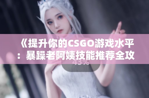 《提升你的CSGO游戏水平：暴躁老阿姨技能推荐全攻略》