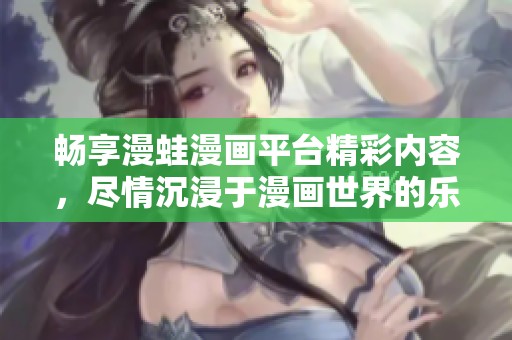 畅享漫蛙漫画平台精彩内容，尽情沉浸于漫画世界的乐趣