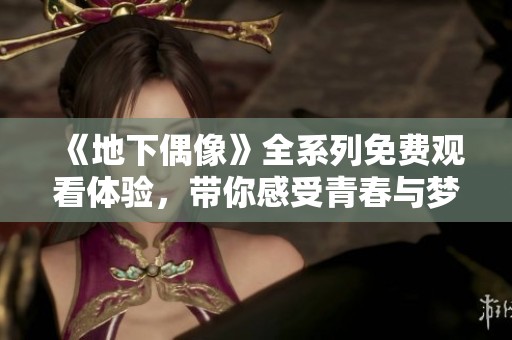 《地下偶像》全系列免费观看体验，带你感受青春与梦想的碰撞
