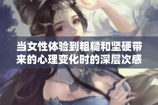 当女性体验到粗糙和坚硬带来的心理变化时的深层次感受分析