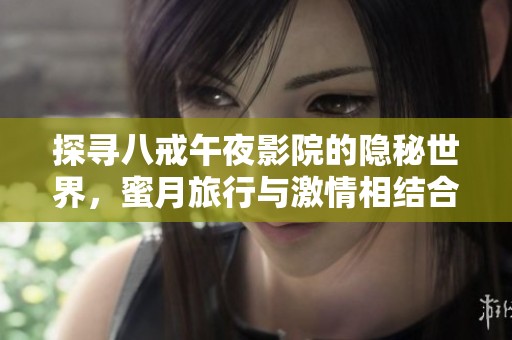 探寻八戒午夜影院的隐秘世界，蜜月旅行与激情相结合的故事揭秘