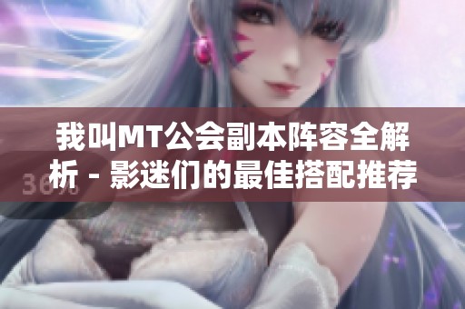 我叫MT公会副本阵容全解析 - 影迷们的最佳搭配推荐指南