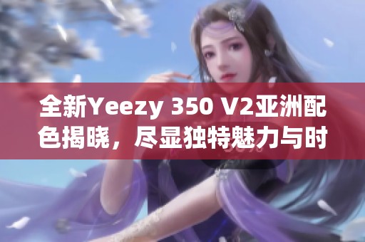 全新Yeezy 350 V2亚洲配色揭晓，尽显独特魅力与时尚风格