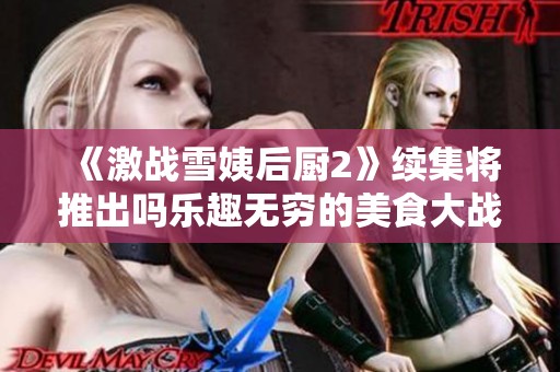 《激战雪姨后厨2》续集将推出吗乐趣无穷的美食大战等待揭秘