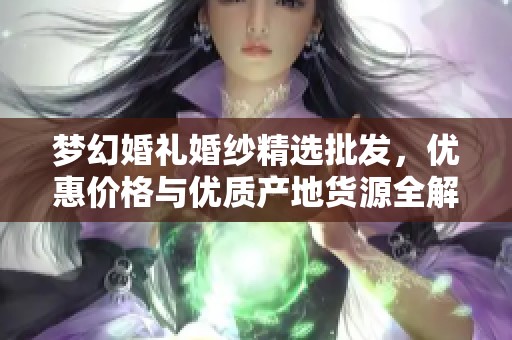 梦幻婚礼婚纱精选批发，优惠价格与优质产地货源全解析