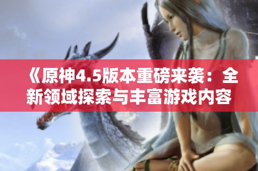 《原神4.5版本重磅来袭：全新领域探索与丰富游戏内容等你体验》