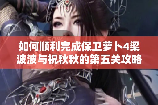 如何顺利完成保卫萝卜4梁波波与祝秋秋的第五关攻略解析