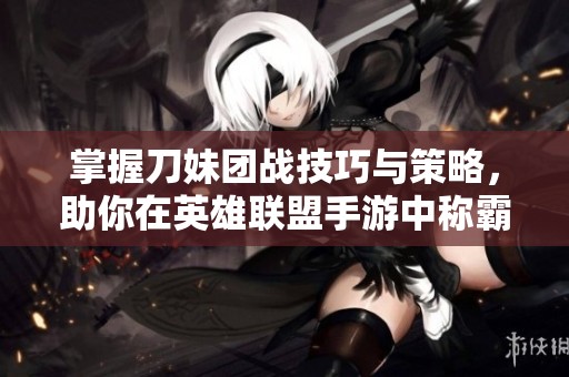掌握刀妹团战技巧与策略，助你在英雄联盟手游中称霸战场