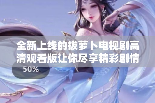 全新上线的拔萝卜电视剧高清观看版让你尽享精彩剧情与人物魅力