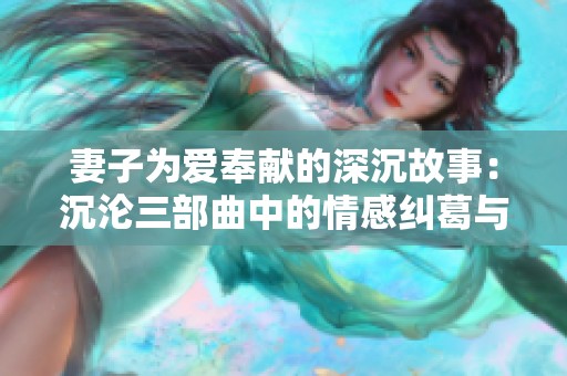 妻子为爱奉献的深沉故事：沉沦三部曲中的情感纠葛与人生选择