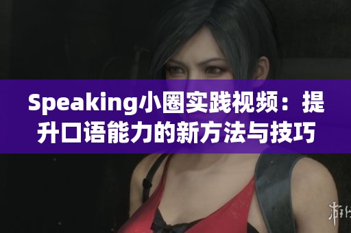 Speaking小圈实践视频：提升口语能力的新方法与技巧分享