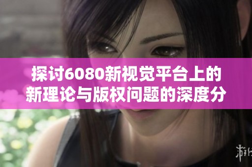 探讨6080新视觉平台上的新理论与版权问题的深度分析与反思