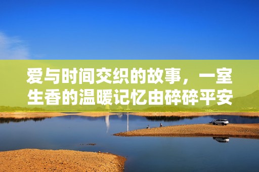 爱与时间交织的故事，一室生香的温暖记忆由碎碎平安倾情呈现